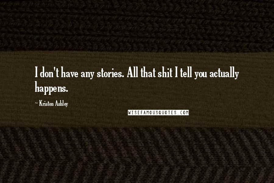 Kristen Ashley Quotes: I don't have any stories. All that shit I tell you actually happens.
