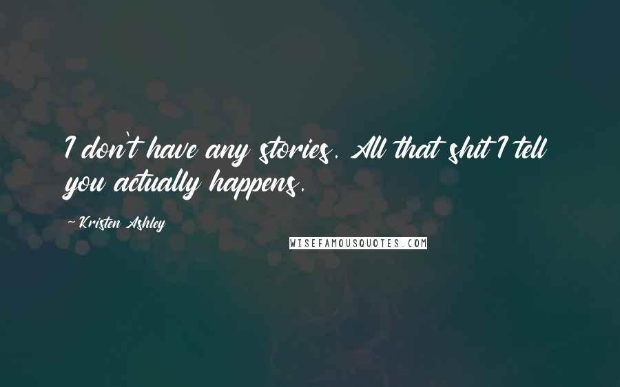 Kristen Ashley Quotes: I don't have any stories. All that shit I tell you actually happens.