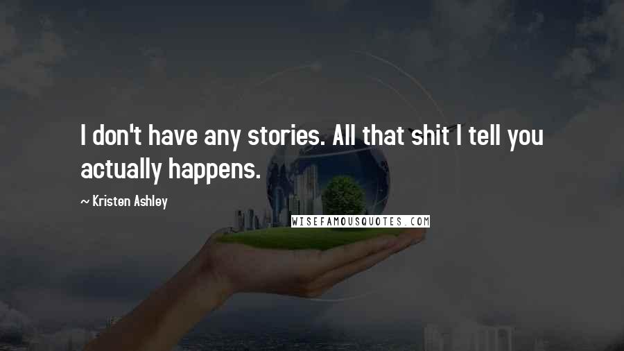 Kristen Ashley Quotes: I don't have any stories. All that shit I tell you actually happens.