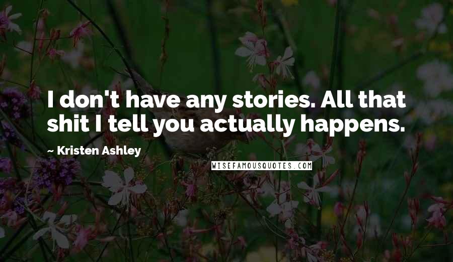 Kristen Ashley Quotes: I don't have any stories. All that shit I tell you actually happens.