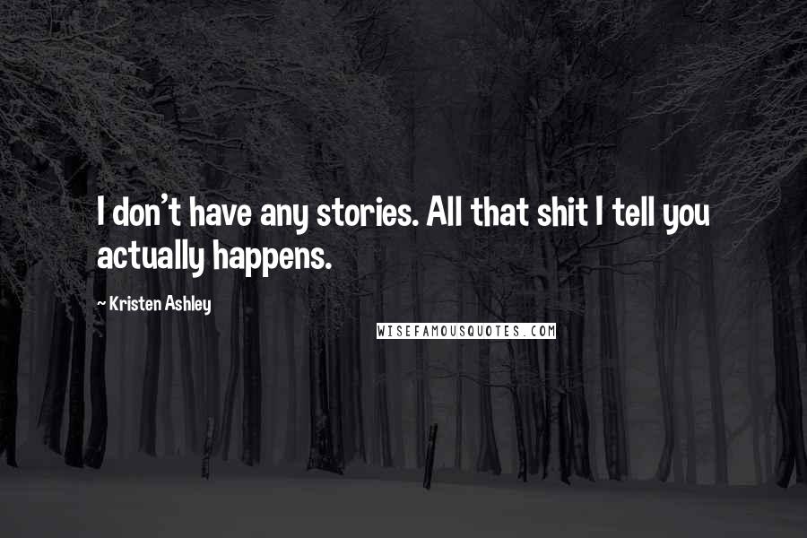 Kristen Ashley Quotes: I don't have any stories. All that shit I tell you actually happens.