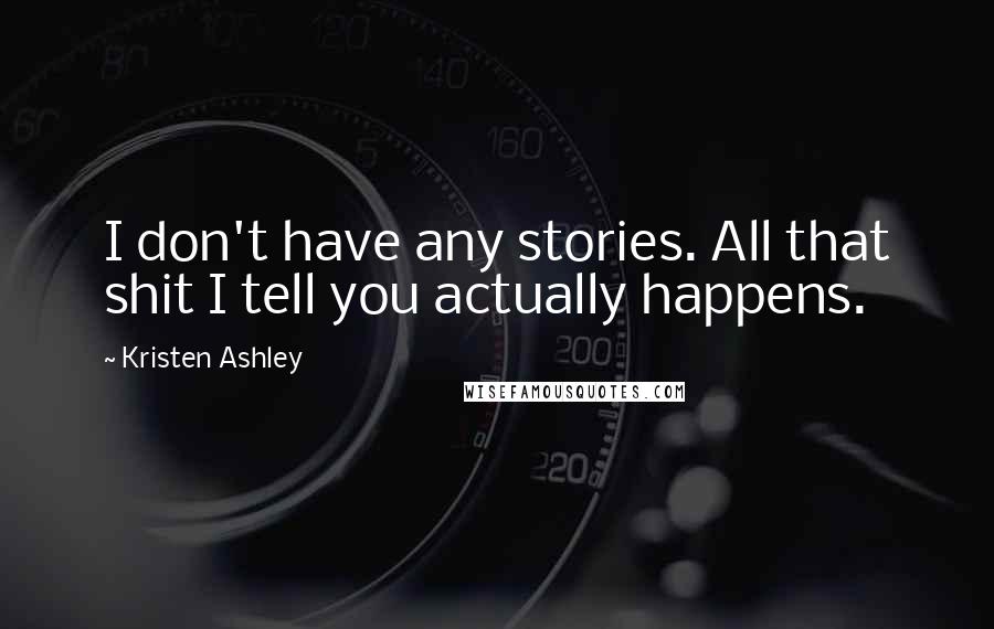 Kristen Ashley Quotes: I don't have any stories. All that shit I tell you actually happens.