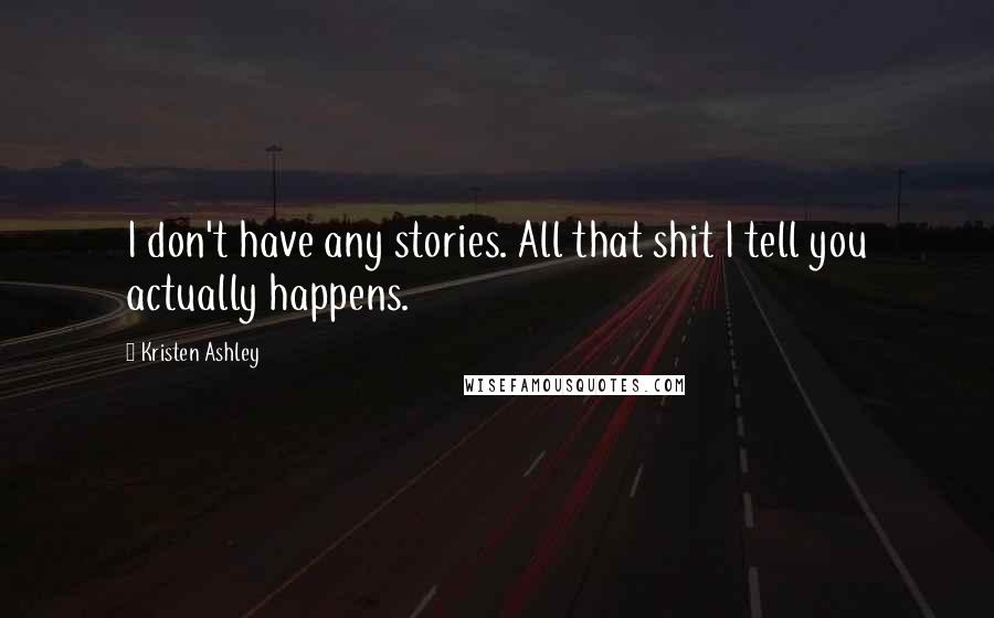 Kristen Ashley Quotes: I don't have any stories. All that shit I tell you actually happens.