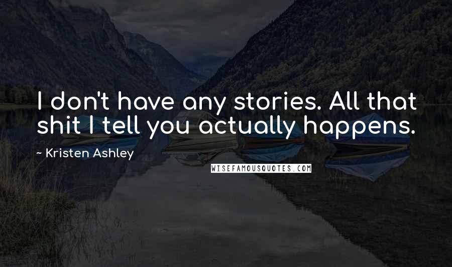 Kristen Ashley Quotes: I don't have any stories. All that shit I tell you actually happens.