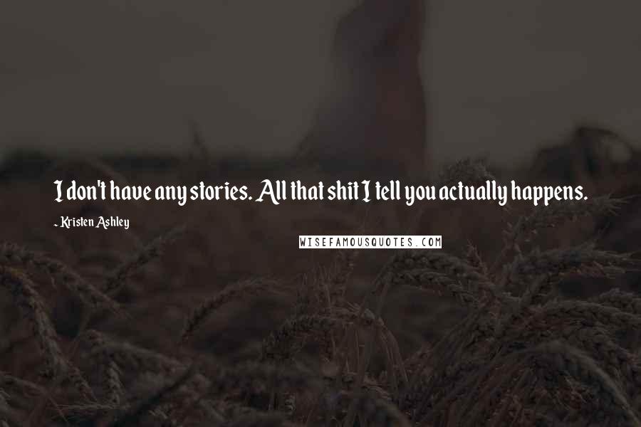 Kristen Ashley Quotes: I don't have any stories. All that shit I tell you actually happens.