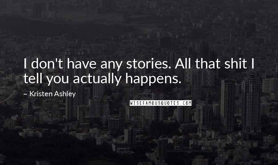 Kristen Ashley Quotes: I don't have any stories. All that shit I tell you actually happens.