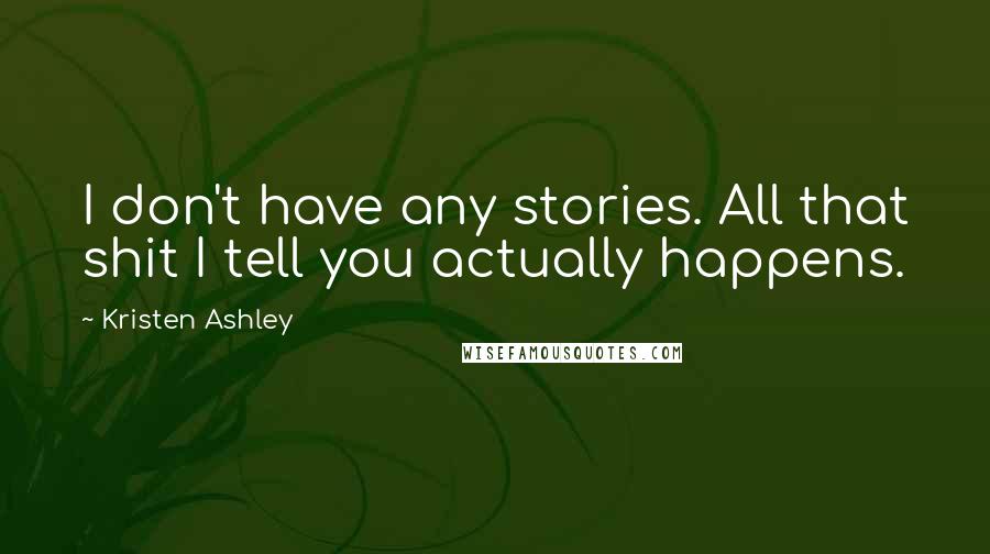Kristen Ashley Quotes: I don't have any stories. All that shit I tell you actually happens.