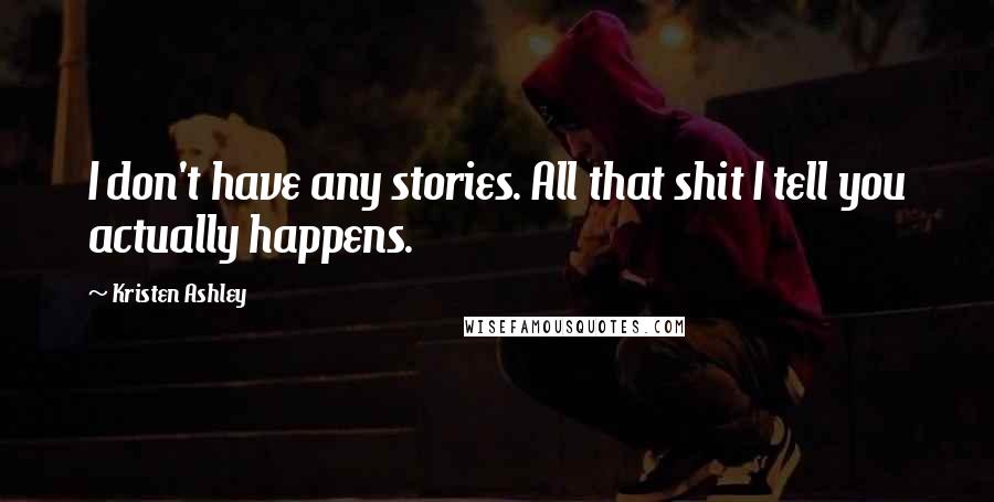 Kristen Ashley Quotes: I don't have any stories. All that shit I tell you actually happens.