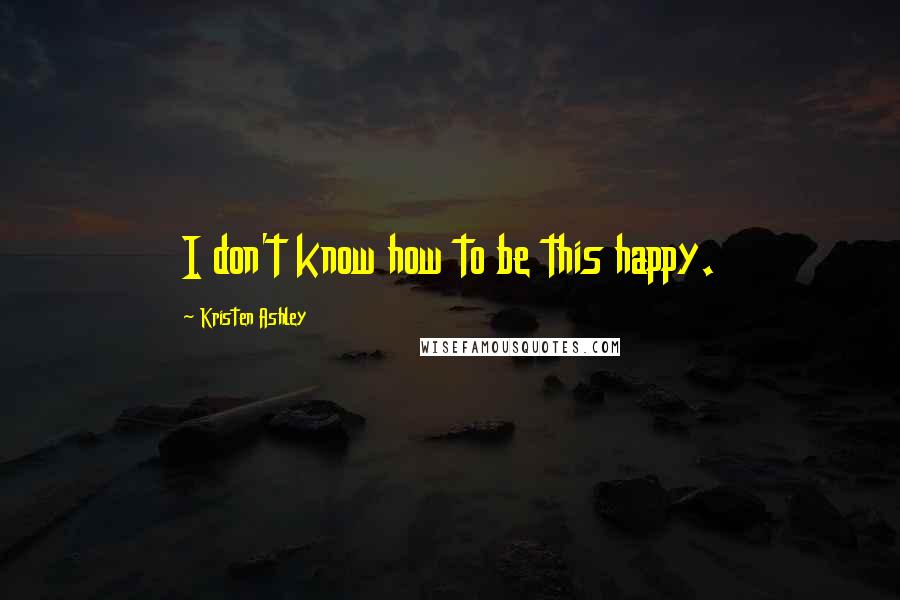 Kristen Ashley Quotes: I don't know how to be this happy.
