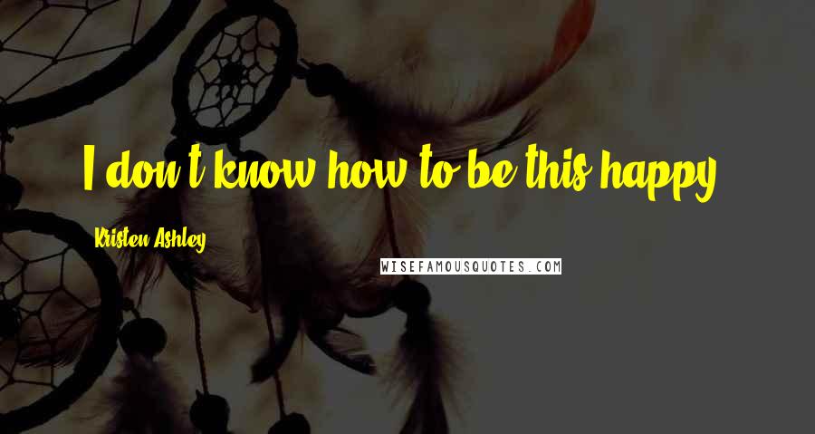 Kristen Ashley Quotes: I don't know how to be this happy.