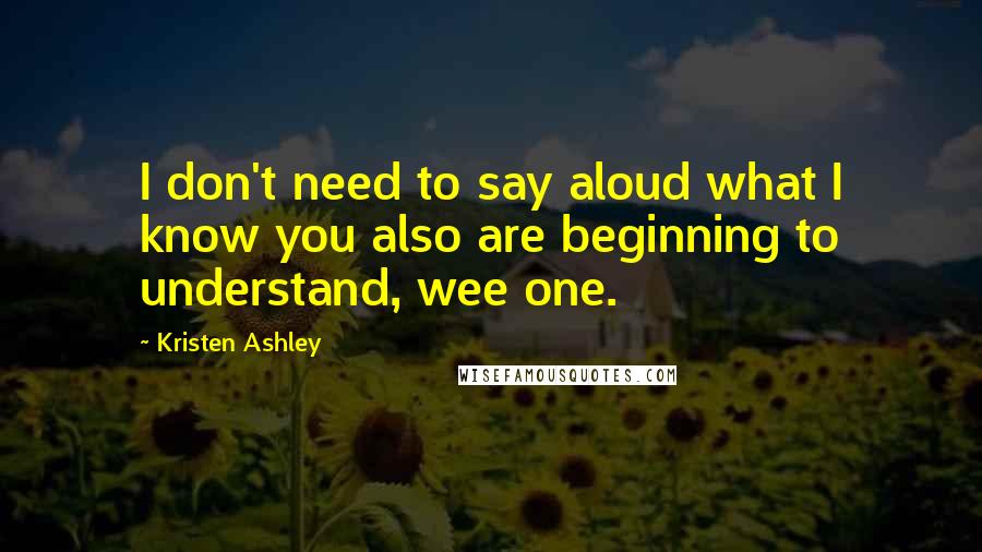 Kristen Ashley Quotes: I don't need to say aloud what I know you also are beginning to understand, wee one.