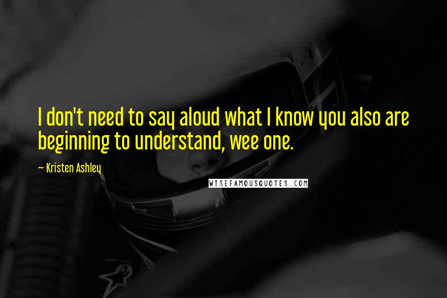 Kristen Ashley Quotes: I don't need to say aloud what I know you also are beginning to understand, wee one.