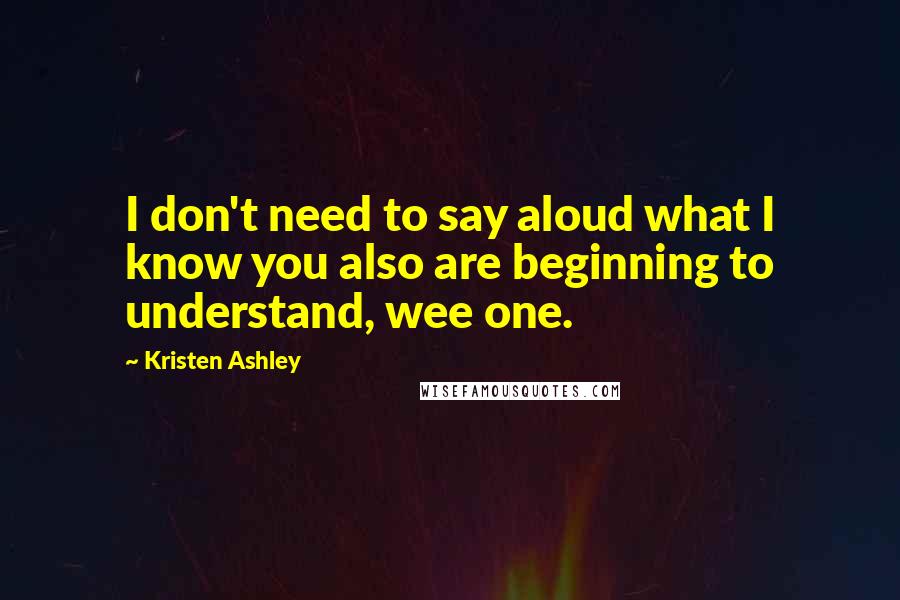 Kristen Ashley Quotes: I don't need to say aloud what I know you also are beginning to understand, wee one.