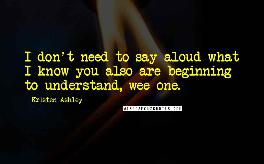 Kristen Ashley Quotes: I don't need to say aloud what I know you also are beginning to understand, wee one.