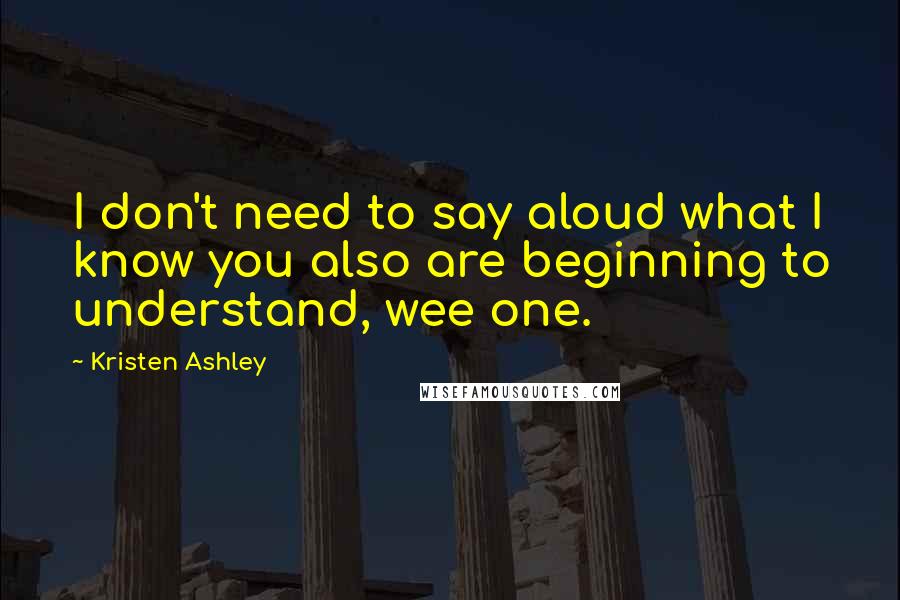 Kristen Ashley Quotes: I don't need to say aloud what I know you also are beginning to understand, wee one.