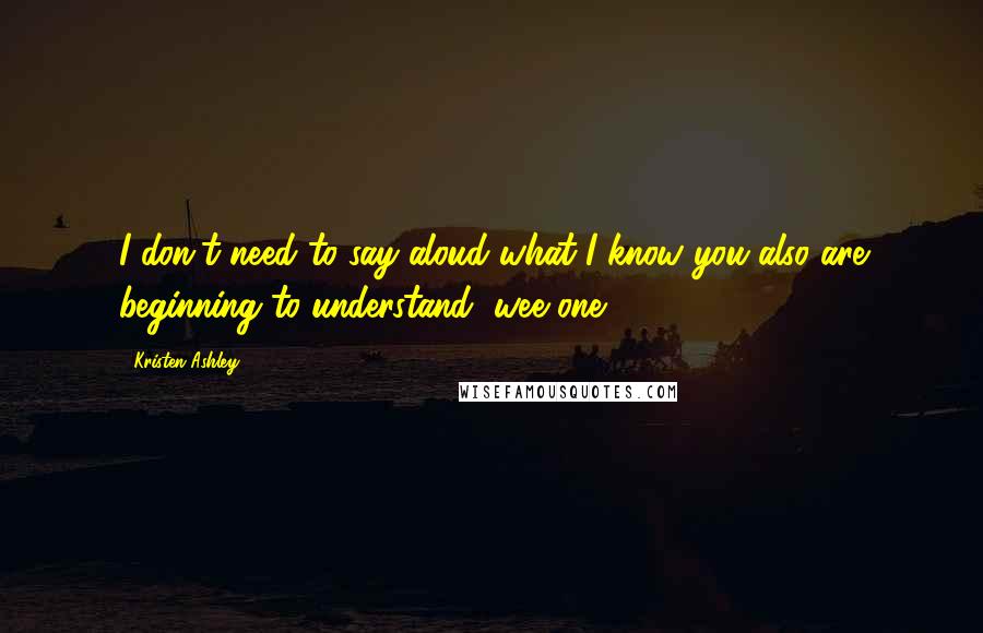 Kristen Ashley Quotes: I don't need to say aloud what I know you also are beginning to understand, wee one.