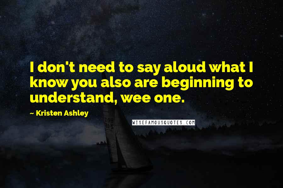 Kristen Ashley Quotes: I don't need to say aloud what I know you also are beginning to understand, wee one.