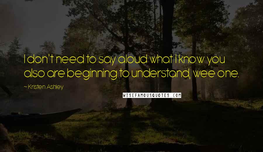 Kristen Ashley Quotes: I don't need to say aloud what I know you also are beginning to understand, wee one.