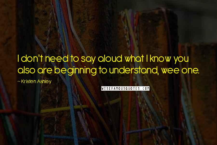 Kristen Ashley Quotes: I don't need to say aloud what I know you also are beginning to understand, wee one.