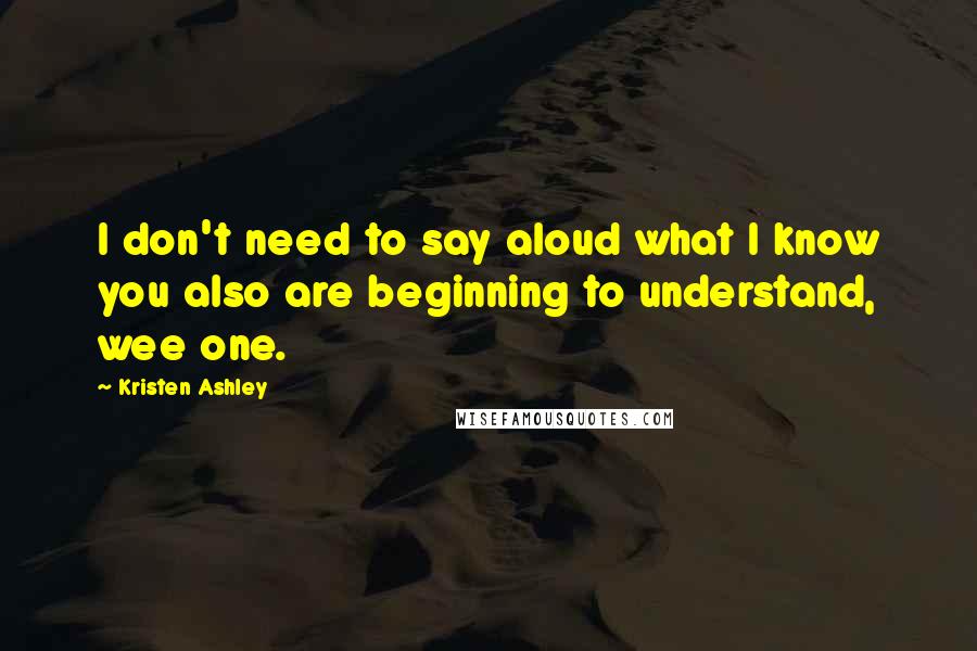 Kristen Ashley Quotes: I don't need to say aloud what I know you also are beginning to understand, wee one.