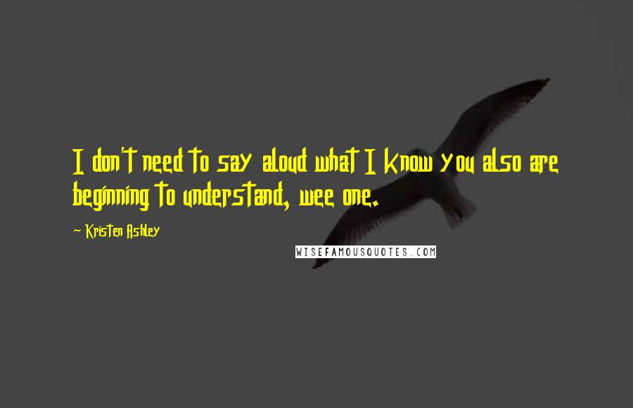 Kristen Ashley Quotes: I don't need to say aloud what I know you also are beginning to understand, wee one.