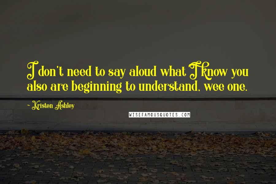 Kristen Ashley Quotes: I don't need to say aloud what I know you also are beginning to understand, wee one.