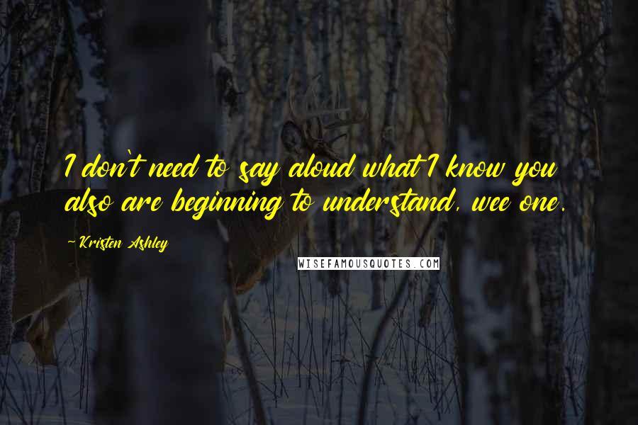 Kristen Ashley Quotes: I don't need to say aloud what I know you also are beginning to understand, wee one.