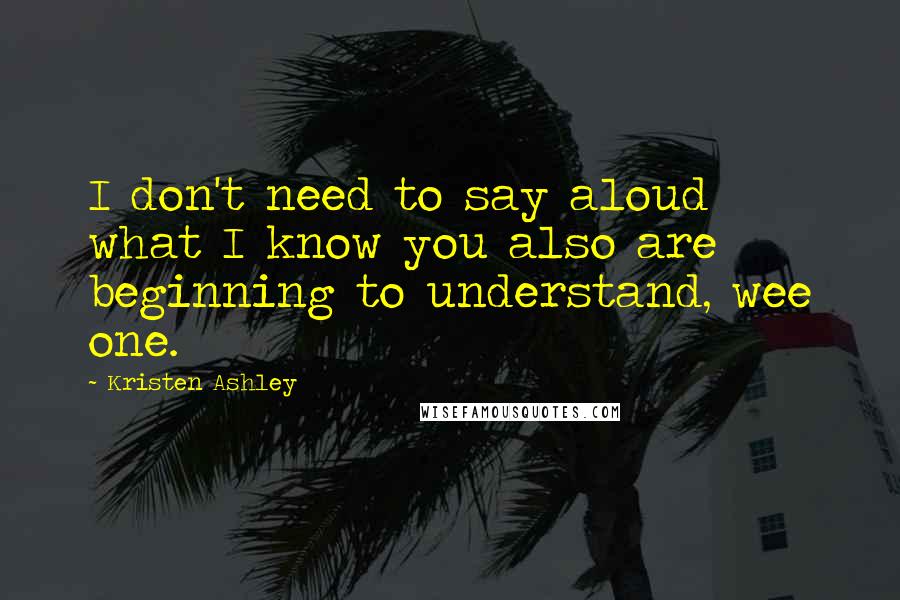 Kristen Ashley Quotes: I don't need to say aloud what I know you also are beginning to understand, wee one.