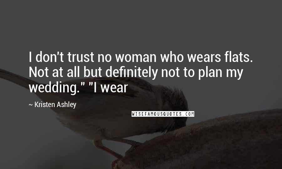 Kristen Ashley Quotes: I don't trust no woman who wears flats. Not at all but definitely not to plan my wedding." "I wear