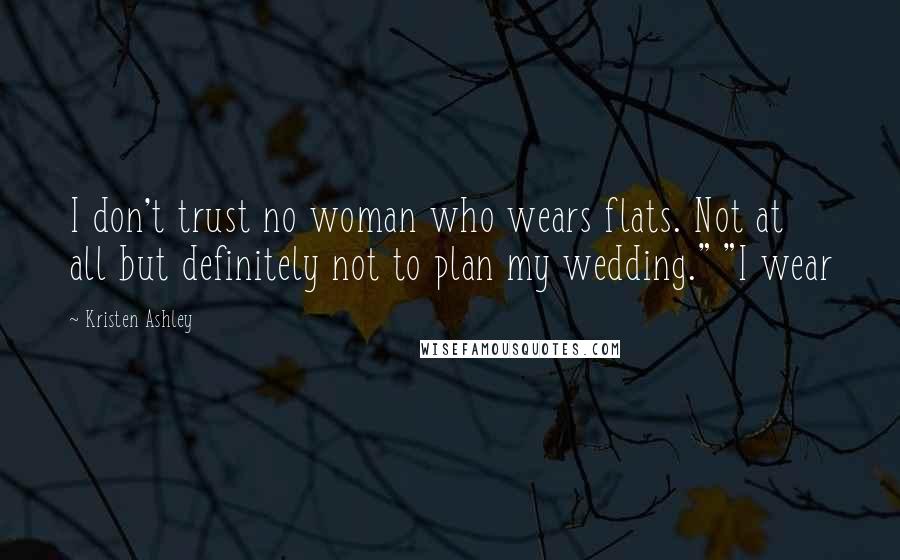 Kristen Ashley Quotes: I don't trust no woman who wears flats. Not at all but definitely not to plan my wedding." "I wear