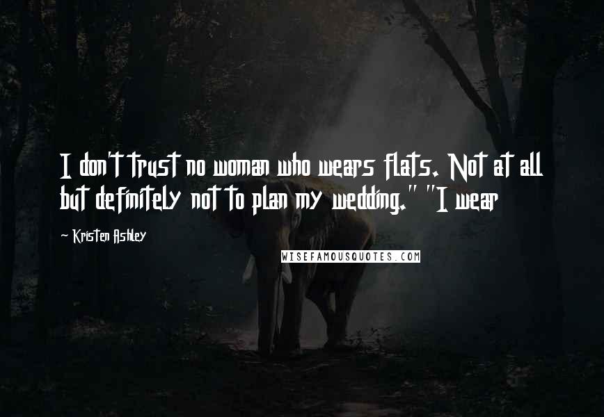 Kristen Ashley Quotes: I don't trust no woman who wears flats. Not at all but definitely not to plan my wedding." "I wear