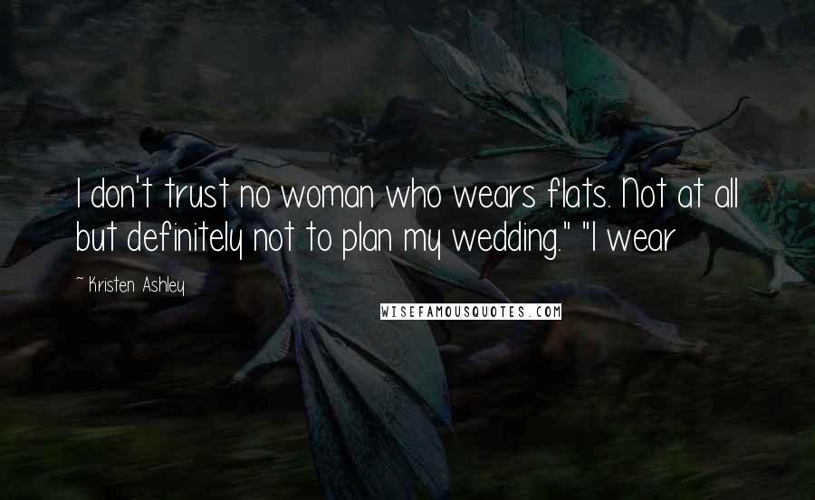 Kristen Ashley Quotes: I don't trust no woman who wears flats. Not at all but definitely not to plan my wedding." "I wear