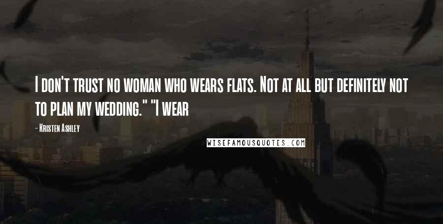 Kristen Ashley Quotes: I don't trust no woman who wears flats. Not at all but definitely not to plan my wedding." "I wear