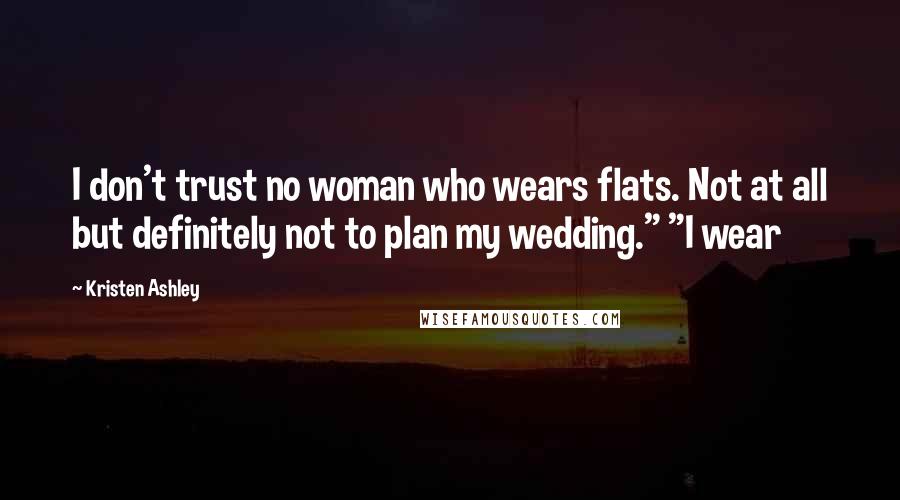 Kristen Ashley Quotes: I don't trust no woman who wears flats. Not at all but definitely not to plan my wedding." "I wear
