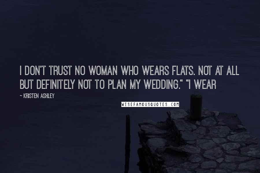 Kristen Ashley Quotes: I don't trust no woman who wears flats. Not at all but definitely not to plan my wedding." "I wear