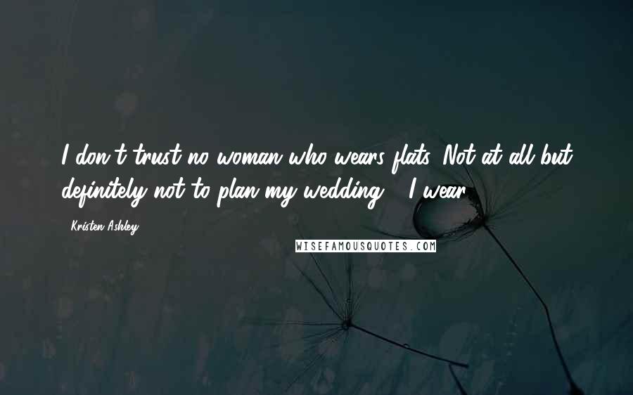 Kristen Ashley Quotes: I don't trust no woman who wears flats. Not at all but definitely not to plan my wedding." "I wear