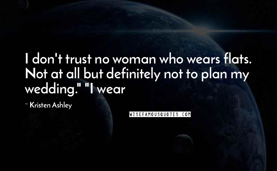 Kristen Ashley Quotes: I don't trust no woman who wears flats. Not at all but definitely not to plan my wedding." "I wear