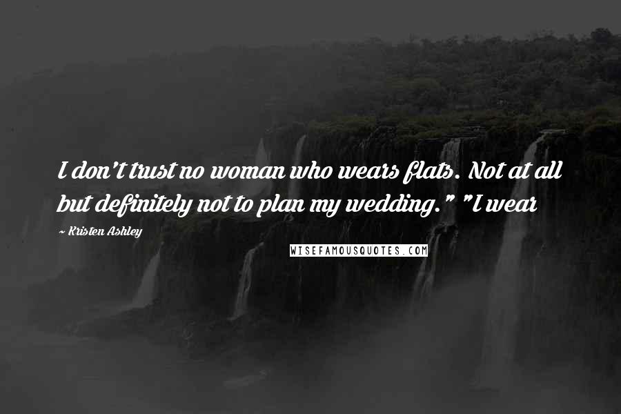 Kristen Ashley Quotes: I don't trust no woman who wears flats. Not at all but definitely not to plan my wedding." "I wear