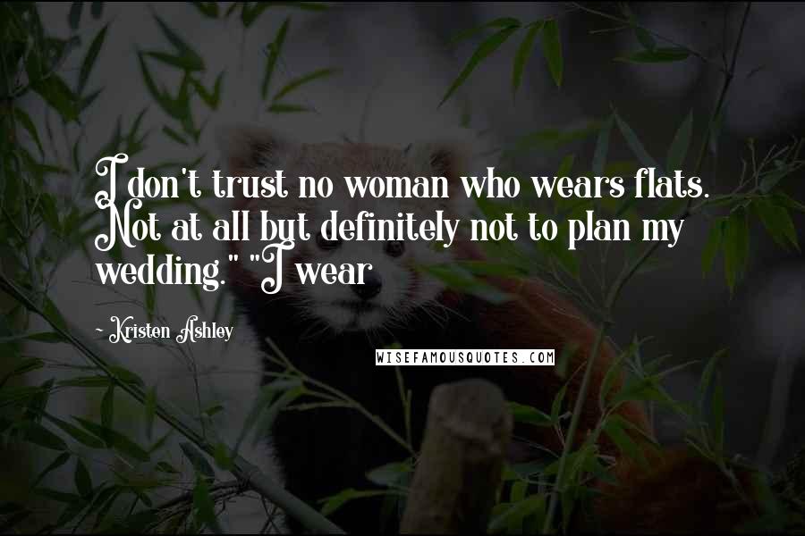 Kristen Ashley Quotes: I don't trust no woman who wears flats. Not at all but definitely not to plan my wedding." "I wear