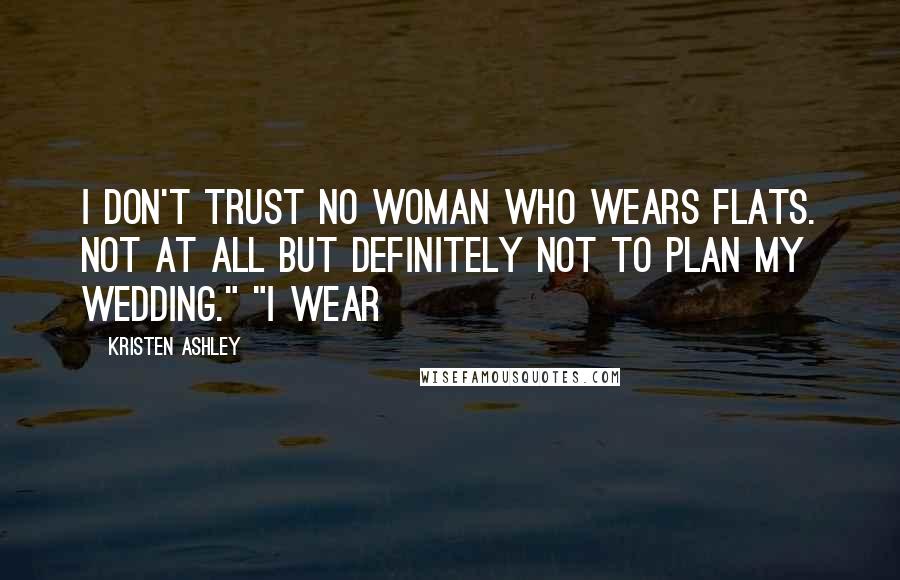 Kristen Ashley Quotes: I don't trust no woman who wears flats. Not at all but definitely not to plan my wedding." "I wear