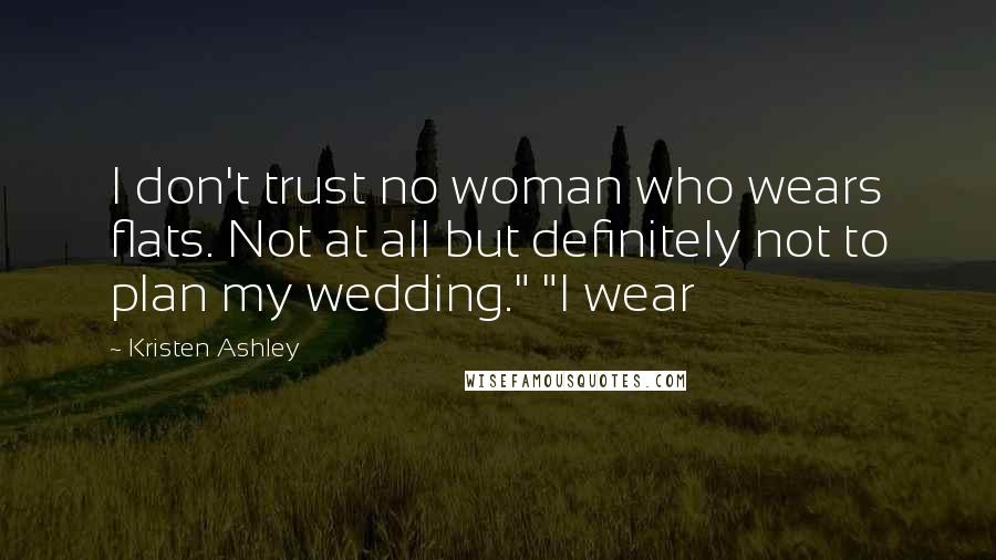 Kristen Ashley Quotes: I don't trust no woman who wears flats. Not at all but definitely not to plan my wedding." "I wear