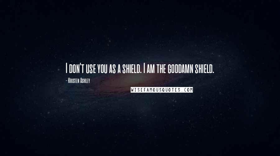 Kristen Ashley Quotes: I don't use you as a shield. I am the goddamn shield.