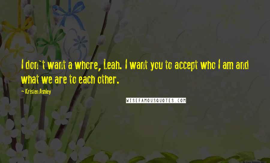 Kristen Ashley Quotes: I don't want a whore, Leah. I want you to accept who I am and what we are to each other.