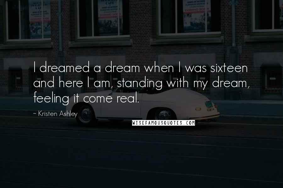 Kristen Ashley Quotes: I dreamed a dream when I was sixteen and here I am, standing with my dream, feeling it come real.