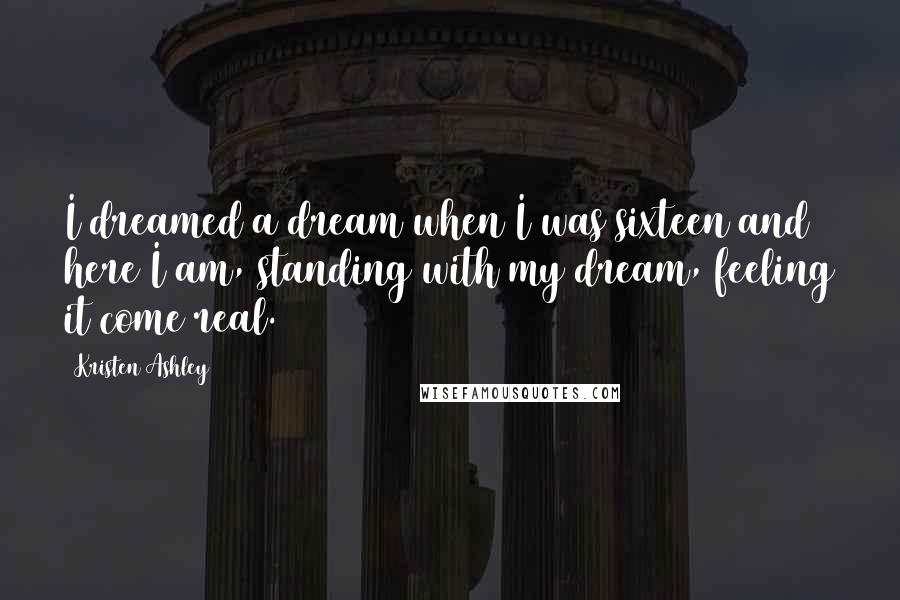 Kristen Ashley Quotes: I dreamed a dream when I was sixteen and here I am, standing with my dream, feeling it come real.