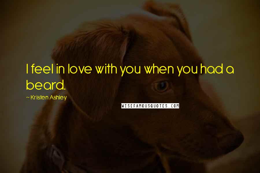 Kristen Ashley Quotes: I feel in love with you when you had a beard.