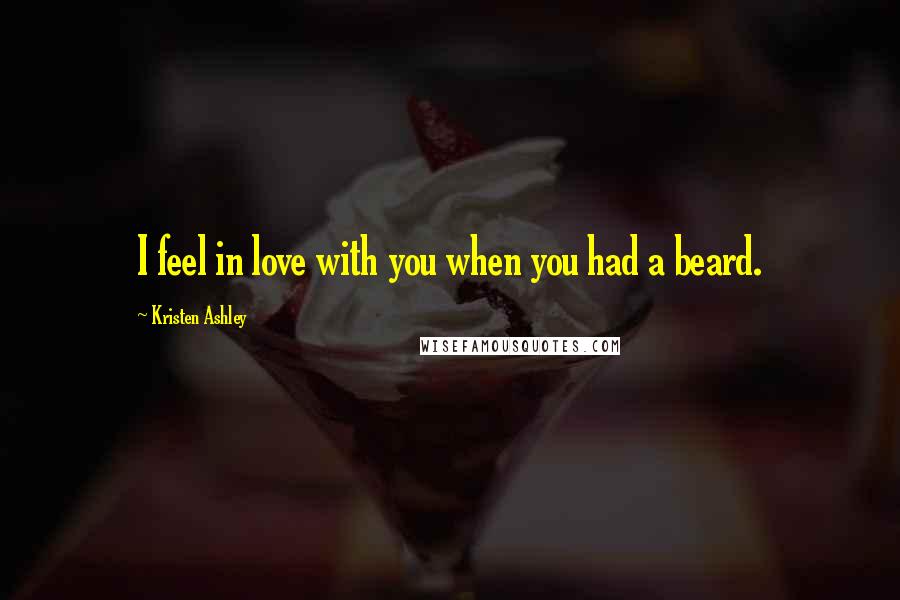 Kristen Ashley Quotes: I feel in love with you when you had a beard.