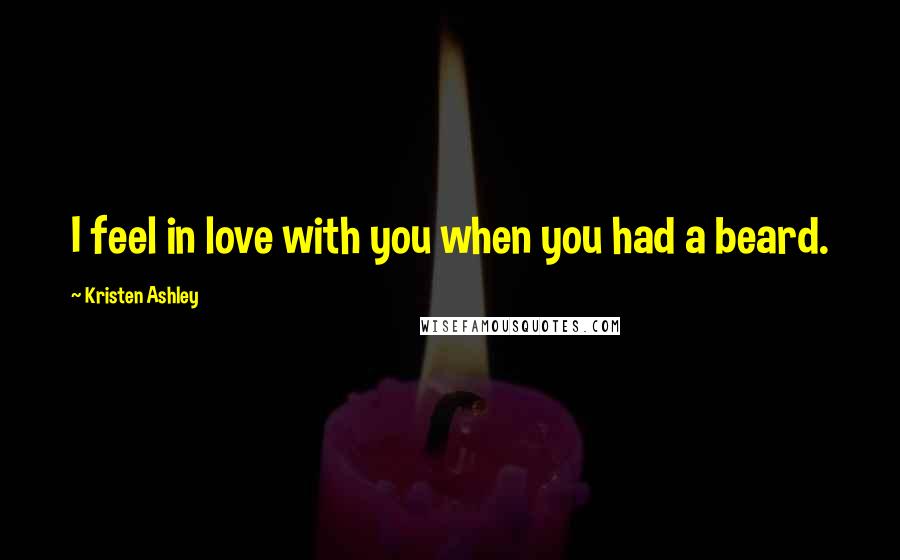 Kristen Ashley Quotes: I feel in love with you when you had a beard.