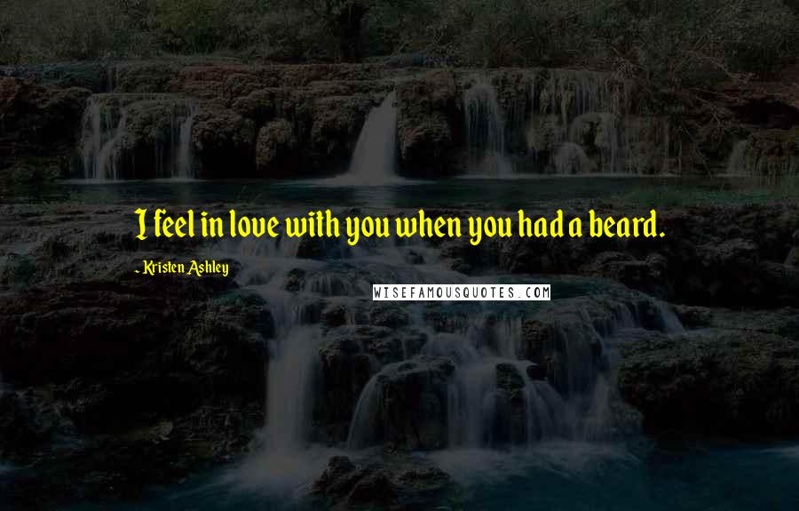 Kristen Ashley Quotes: I feel in love with you when you had a beard.