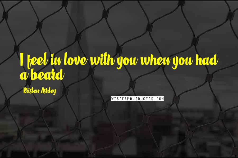 Kristen Ashley Quotes: I feel in love with you when you had a beard.